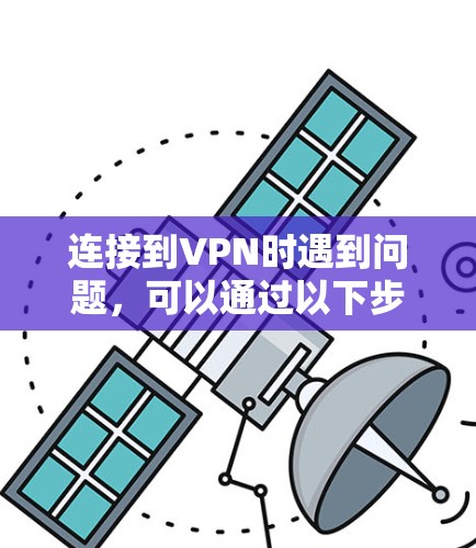 连接到VPN时遇到问题，可以通过以下步骤进行排查和解决