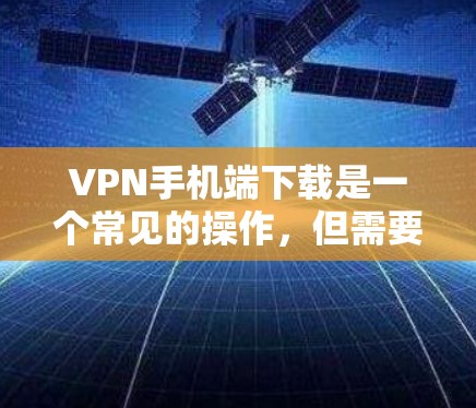 VPN手机端下载是一个常见的操作，但需要确保安全和正确。以下是一些详细的步骤和注意事项，帮助您在下载和安装VPN软件时避免问题