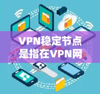 VPN稳定节点是指在VPN网络中运行的服务器或服务器节点，这些节点需要定期检查和维护以确保网络的稳定性和安全性。以下是一些关于VPN稳定节点的常见问题和解决方案