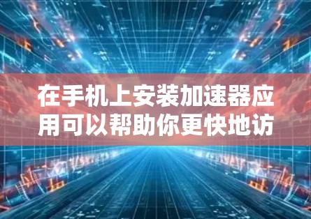 在手机上安装加速器应用可以帮助你更快地访问网站、下载资源或使用应用。以下是几种主要的加速器应用，适合在手机上使用