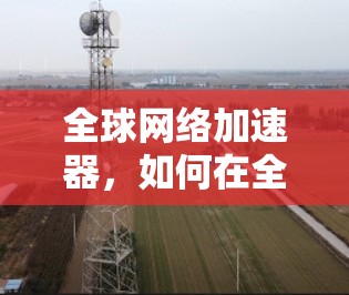 全球网络加速器，如何在全球范围内快速连接