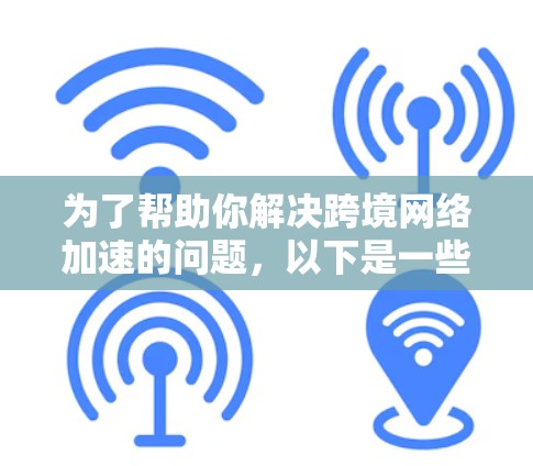 为了帮助你解决跨境网络加速的问题，以下是一些整理好的解决方案