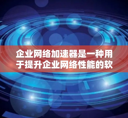企业网络加速器是一种用于提升企业网络性能的软件工具，旨在通过优化网络连接，减少延迟和网络卡顿，从而提高企业的工作效率和用户体验。以下是关于企业网络加速器的一些基本信息和常见用途