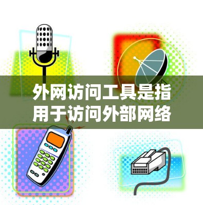 外网访问工具是指用于访问外部网络的软件、设备或方法。以下是一些常见的外网访问工具及其特点