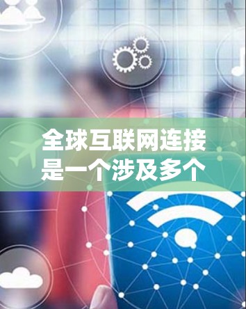 全球互联网连接是一个涉及多个国家和地区的网络生态系统，主要用于信息传播和资源共享。以下是对全球互联网连接的详细分析