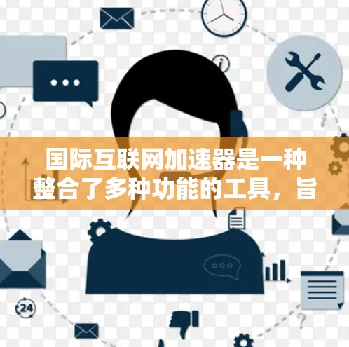 国际互联网加速器是一种整合了多种功能的工具，旨在提升用户在互联网上的使用体验。以下是对这些功能的详细解释