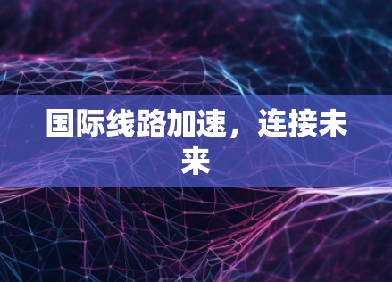 国际线路加速，连接未来