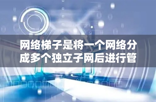 网络梯子是将一个网络分成多个独立子网后进行管理的工具，通过子网前导和子网桥将这些子网连接起来，确保每个子网独立运行。以下是对网络梯子的详细步骤