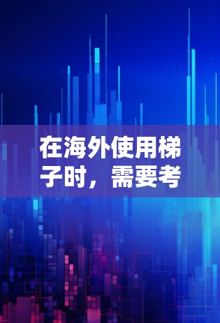 在海外使用梯子时，需要考虑以下几点