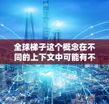 全球梯子这个概念在不同的上下文中可能有不同的解释，但通常指的是国际人才市场中的梯子或通道。以下是一些可能的解释和含义