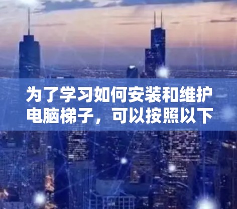 为了学习如何安装和维护电脑梯子，可以按照以下步骤进行