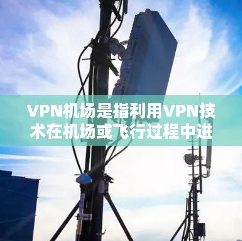 VPN机场是指利用VPN技术在机场或飞行过程中进行加密通信和安全传输数据的场景。这些机场通常会提供VPN服务，以便乘客在飞行过程中保持数据的安全和隐私