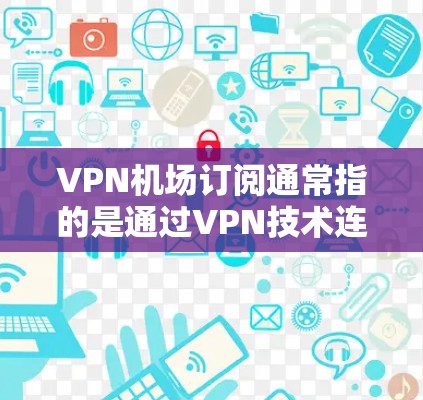 VPN机场订阅通常指的是通过VPN技术连接到机场的网络设备，以便远程访问机场的服务器或使用机场提供的网络服务。以下是一些可能涉及的技术问题和解决方法