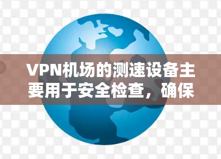 VPN机场的测速设备主要用于安全检查，确保车辆的行驶速度符合规定，以保障旅客的安全和机场的秩序。以下是关于VPN机场测速的一些关键信息