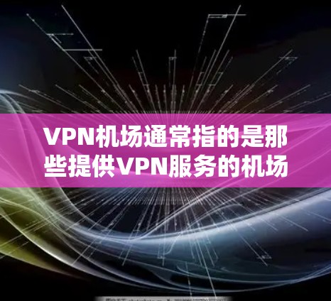 VPN机场通常指的是那些提供VPN服务的机场，或者某个机场的VPN信息。这些机场可能会提供网络VPN、应急VPN或其他类型的VPN服务。以下是关于VPN机场的一些详细信息