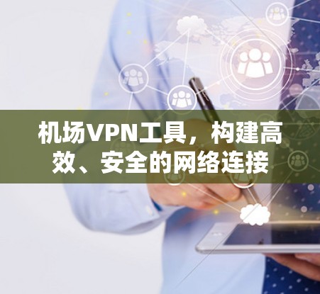 机场VPN工具，构建高效、安全的网络连接