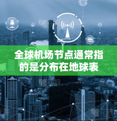 全球机场节点通常指的是分布在地球表面的大型机场，主要集中在亚洲、欧洲、美洲、非洲和西西里岛等地。以下是全球主要机场的分布情况和排名