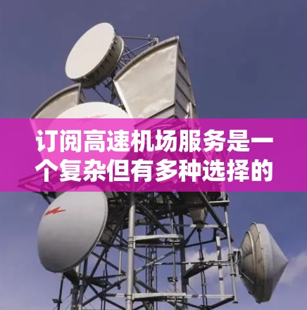 订阅高速机场服务是一个复杂但有多种选择的过程，需要权衡成本、覆盖范围、服务内容和合法性。以下是详细的步骤指南