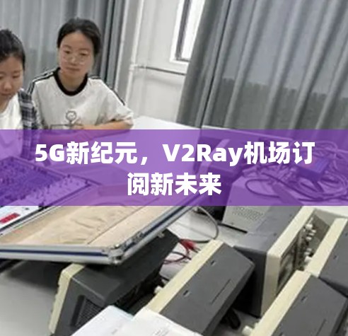5G新纪元，V2Ray机场订阅新未来