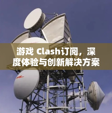 游戏 Clash订阅，深度体验与创新解决方案
