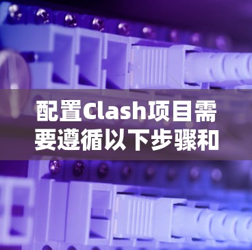 配置Clash项目需要遵循以下步骤和注意事项