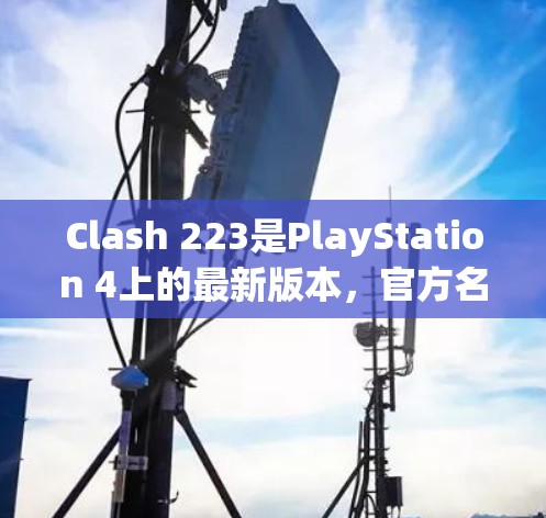 Clash 223是PlayStation 4上的最新版本，官方名称为Clash of Clans:Clash of Clans 223。以下是关于Clash 223的详细信息