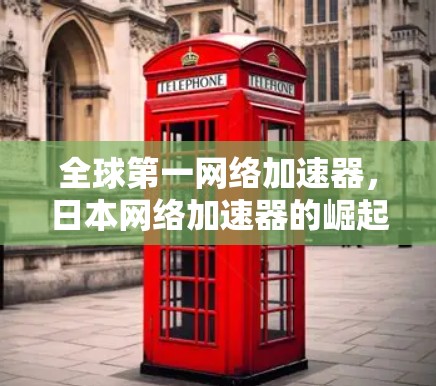 全球第一网络加速器，日本网络加速器的崛起与未来