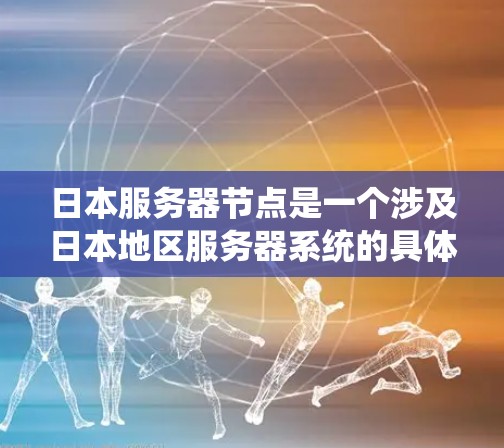 日本服务器节点是一个涉及日本地区服务器系统的具体术语，通常指日本地区的服务器节点，包括服务器的类型、部署方式和应用领域。以下是对日本服务器节点的系统性总结