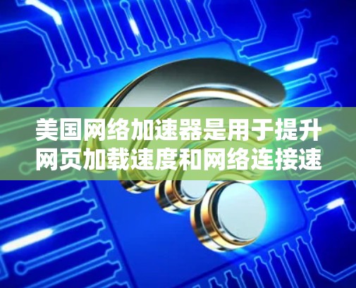 美国网络加速器是用于提升网页加载速度和网络连接速度的工具。以下是关于美国网络加速器的一些关键信息