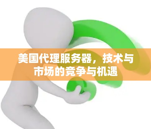 美国代理服务器，技术与市场的竞争与机遇