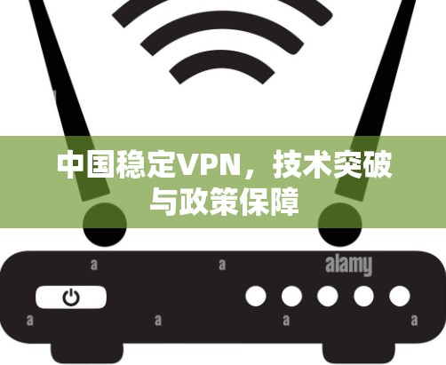 中国稳定VPN，技术突破与政策保障