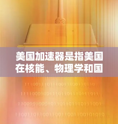 美国加速器是指美国在核能、物理学和国家安全领域发展出的多个加速器设施。这些加速器在核能研究、粒子物理学和核武器研发方面具有重要作用。以下是一些重要的美国加速器