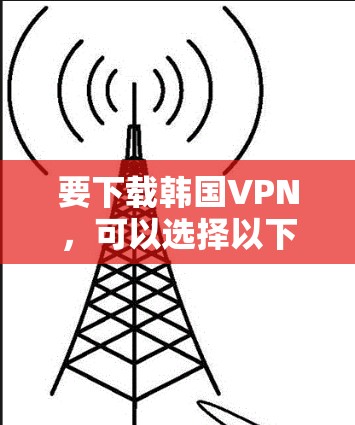 要下载韩国VPN，可以选择以下几种主要的服务