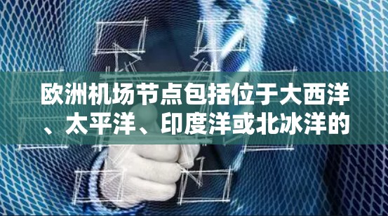 欧洲机场节点包括位于大西洋、太平洋、印度洋或北冰洋的机场，这些机场连接着各个欧洲国家。以下是一些重要的欧洲机场节点