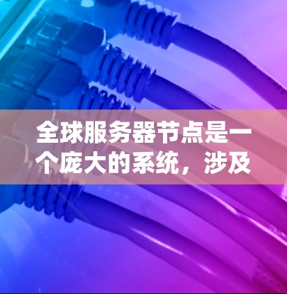 全球服务器节点是一个庞大的系统，涉及多个技术领域，以下是对其工作的详细分析