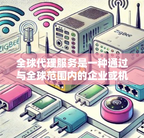 全球代理服务是一种通过与全球范围内的企业或机构合作，以获取客户或服务提供者的产品、服务或市场信息的方式。代理服务可以帮助客户和企业的市场拓展、客户管理、成本控制以及品牌建立等方面提供便利