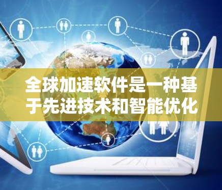 全球加速软件是一种基于先进技术和智能优化的设计工具，旨在为全球用户提供更快、更高效的处理功能。以下是其详细说明