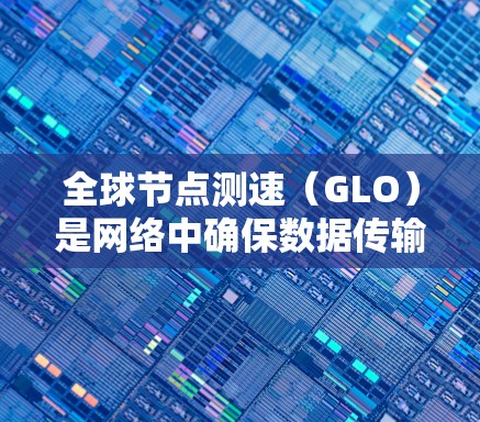 全球节点测速（GLO）是网络中确保数据传输连续性和可靠性的重要协议，通过检测和纠正数据包的头和体的长度，确保数据流的连续性。以下是其核心步骤和关键点