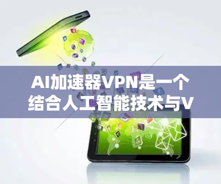 AI加速器VPN是一个结合人工智能技术与VPN服务的创新模式，旨在提升数据传输速度和安全性。以下是关于AI加速器VPN的详细说明