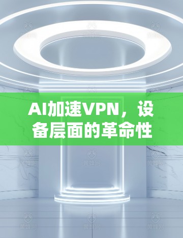 AI加速VPN，设备层面的革命性突破
