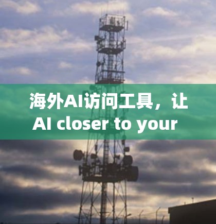 海外AI访问工具，让AI closer to your customers