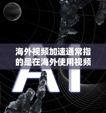 海外视频加速通常指的是在海外使用视频软件（如英语视频播放器、视频下载软件）或网络加速服务来提升下载速度和用户体验。以下是一些相关的信息和建议