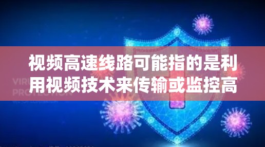 视频高速线路可能指的是利用视频技术来传输或监控高速交通信息的系统或网络。以下是一些可能的相关信息和解释