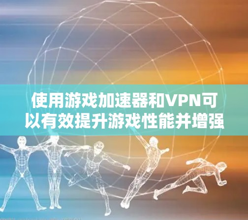 使用游戏加速器和VPN可以有效提升游戏性能并增强安全性。以下是详细的步骤和注意事项