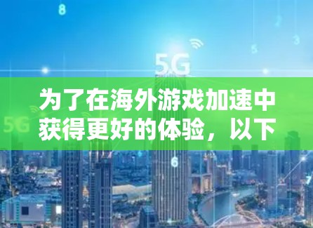 为了在海外游戏加速中获得更好的体验，以下是一步步的建议