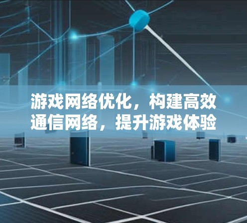 游戏网络优化，构建高效通信网络，提升游戏体验