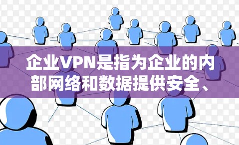 企业VPN是指为企业的内部网络和数据提供安全、私密和便捷的网络服务，旨在保护企业内部的网络流量和数据，防止网络攻击和数据泄露。以下是企业VPN的主要特点、功能和优势