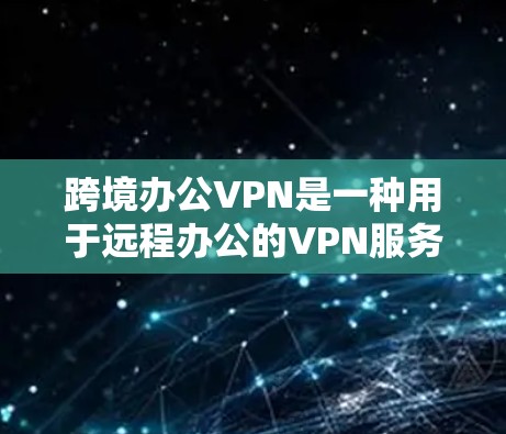 跨境办公VPN是一种用于远程办公的VPN服务，允许用户在不同国家或地区工作和学习。它通常提供多语言支持，实时同步用户和服务器，同时覆盖全球范围内的所有国家。以下是一些关键点