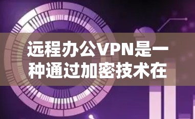 远程办公VPN是一种通过加密技术在远程计算机之间传输数据的工具，适用于需要频繁在线的远程办公环境。以下是关于远程办公VPN的详细分析
