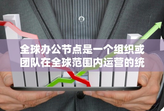 全球办公节点是一个组织或团队在全球范围内运营的统一平台，旨在协调多国团队，提供统一的信息和资源。以下是对全球办公节点的详细分析